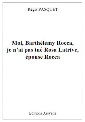 Moi, Barthélemy Rocca, je n'ai pas tué Rosa Latrive, épouse Rocca - Régis PASQUET